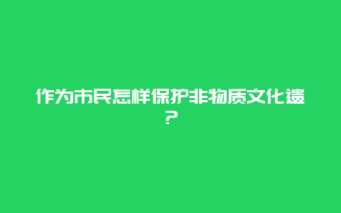 作为市民怎样保护非物质文化遗？