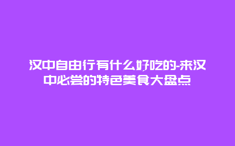 汉中自由行有什么好吃的-来汉中必尝的特色美食大盘点