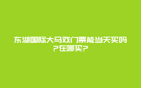 东湖国际大马戏门票能当天买吗?在哪买?