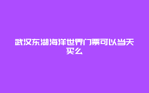 武汉东湖海洋世界门票可以当天买么