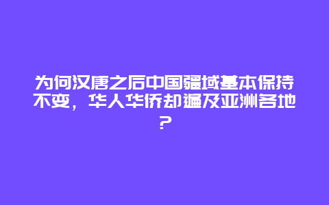 为何汉唐之后中国疆域基本保持不变，华人华侨却遍及亚洲各地？