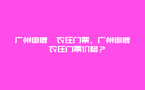 广州御鹿苑农庄门票，广州御鹿苑农庄门票价格？