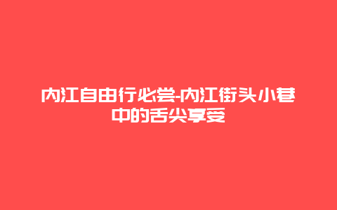 内江自由行必尝-内江街头小巷中的舌尖享受