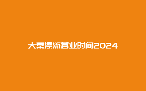 大秦漂流营业时间2024