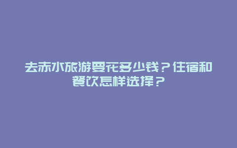 去赤水旅游要花多少钱？住宿和餐饮怎样选择？