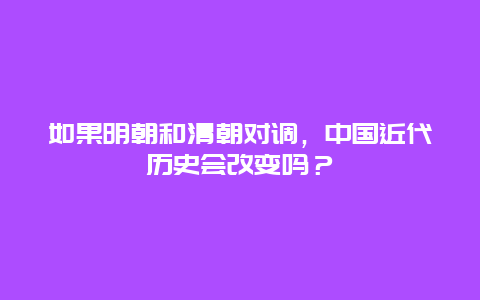 如果明朝和清朝对调，中国近代历史会改变吗？