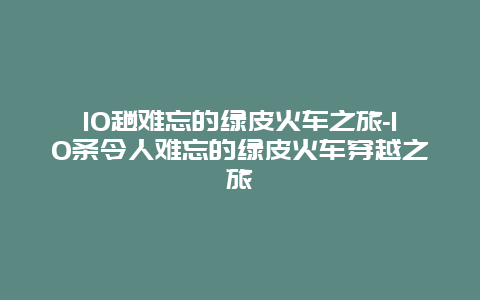 10趟难忘的绿皮火车之旅-10条令人难忘的绿皮火车穿越之旅