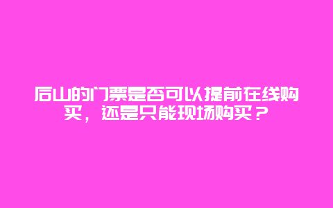 后山的门票是否可以提前在线购买，还是只能现场购买？