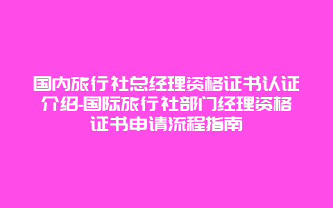 国内旅行社总经理资格证书认证介绍-国际旅行社部门经理资格证书申请流程指南