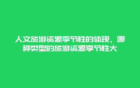 人文旅游资源季节性的体现，哪种类型的旅游资源季节性大