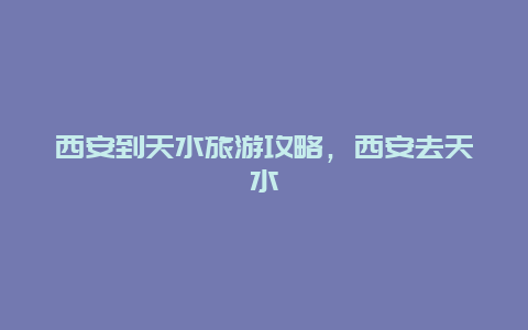 西安到天水旅游攻略，西安去天水