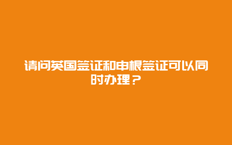 请问英国签证和申根签证可以同时办理？