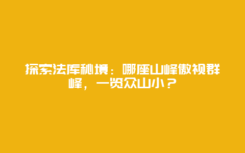 探索法库秘境：哪座山峰傲视群峰，一览众山小？