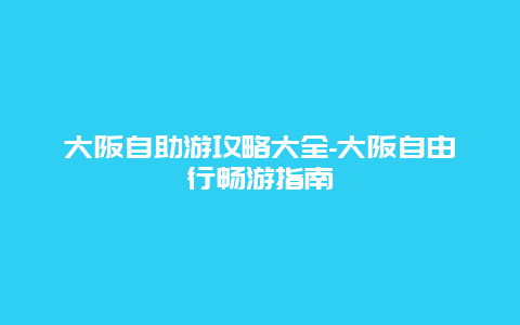 大阪自助游攻略大全-大阪自由行畅游指南