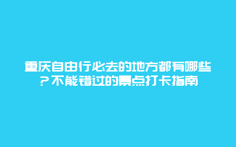 重庆自由行必去的地方都有哪些？不能错过的景点打卡指南