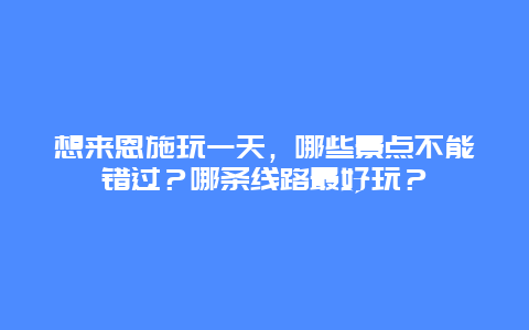 想来恩施玩一天，哪些景点不能错过？哪条线路最好玩？