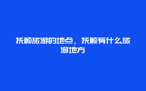 抚顺旅游的地点，抚顺有什么旅游地方