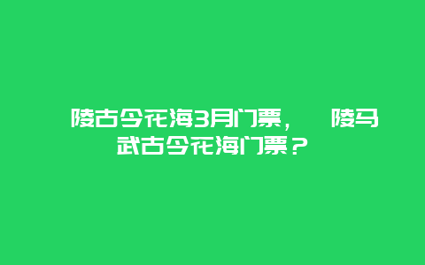 涪陵古今花海3月门票，涪陵马武古今花海门票？