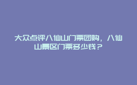 大众点评八仙山门票团购，八仙山景区门票多少钱？