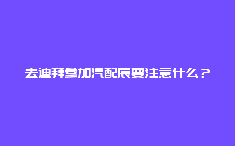 去迪拜参加汽配展要注意什么？