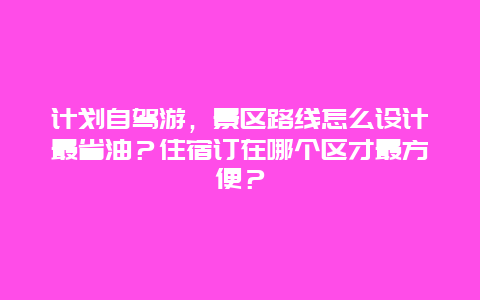 计划自驾游，景区路线怎么设计最省油？住宿订在哪个区才最方便？