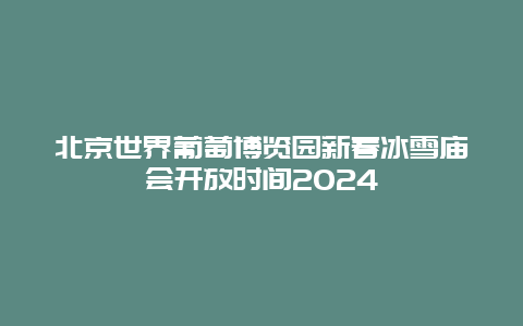 北京世界葡萄博览园新春冰雪庙会开放时间2024