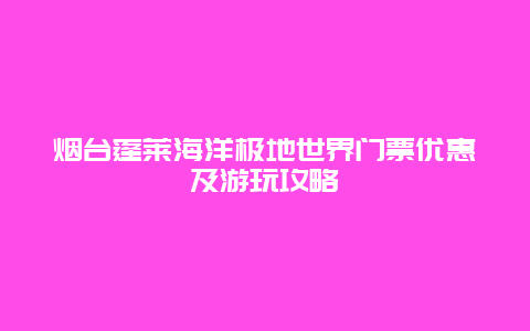 烟台蓬莱海洋极地世界门票优惠及游玩攻略