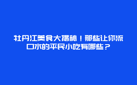 牡丹江美食大揭秘！那些让你流口水的平民小吃有哪些？