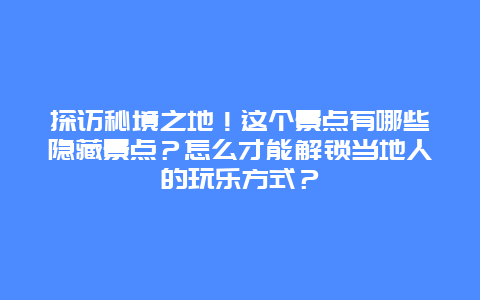 探访秘境之地！这个景点有哪些隐藏景点？怎么才能解锁当地人的玩乐方式？