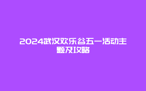 2024武汉欢乐谷五一活动主题及攻略