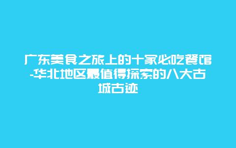 广东美食之旅上的十家必吃餐馆-华北地区最值得探索的八大古城古迹