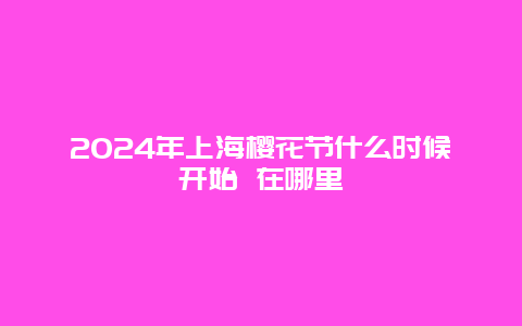 2024年上海樱花节什么时候开始 在哪里