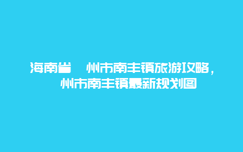 海南省儋州市南丰镇旅游攻略，儋州市南丰镇最新规划图