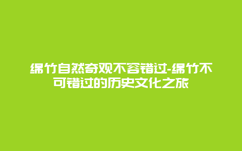 绵竹自然奇观不容错过-绵竹不可错过的历史文化之旅