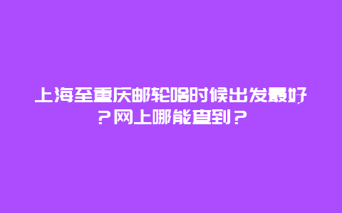 上海至重庆邮轮啥时候出发最好？网上哪能查到？