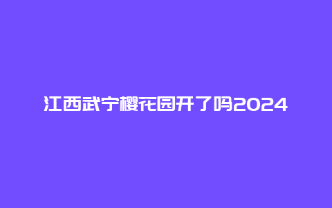 江西武宁樱花园开了吗2024