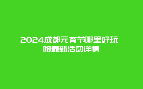 2024成都元宵节哪里好玩 附最新活动详情