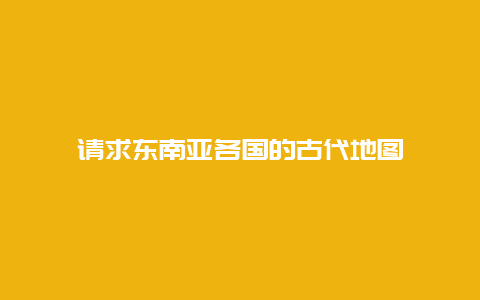 请求东南亚各国的古代地图