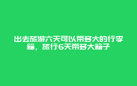 出去旅游六天可以带多大的行李箱，旅行6天带多大箱子