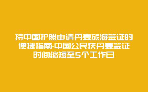 持中国护照申请丹麦旅游签证的便捷指南-中国公民获丹麦签证时间缩短至5个工作日