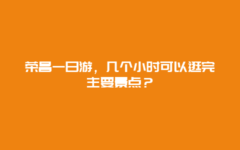 荣昌一日游，几个小时可以逛完主要景点？