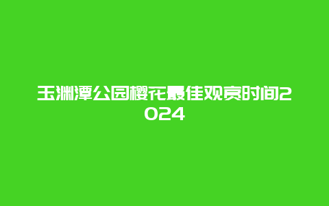 玉渊潭公园樱花最佳观赏时间2024