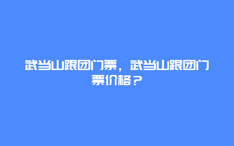 武当山跟团门票，武当山跟团门票价格？