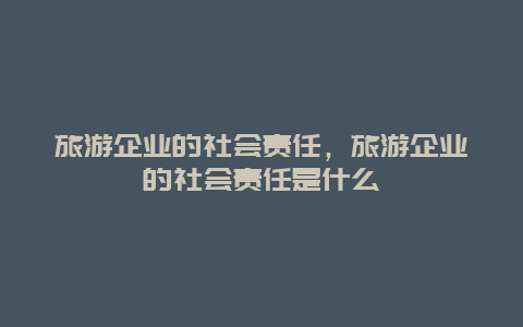 旅游企业的社会责任，旅游企业的社会责任是什么