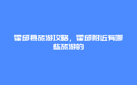 霍邱县旅游攻略，霍邱附近有哪些旅游的