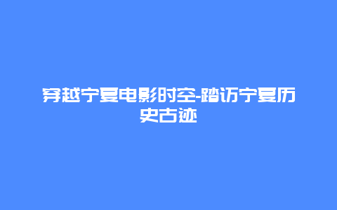 穿越宁夏电影时空-踏访宁夏历史古迹