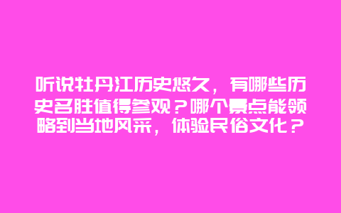 听说牡丹江历史悠久，有哪些历史名胜值得参观？哪个景点能领略到当地风采，体验民俗文化？