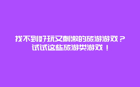 找不到好玩又刺激的旅游游戏？试试这些旅游类游戏！