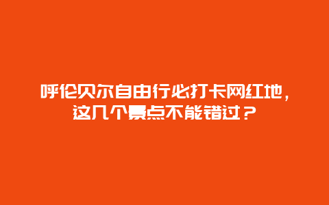 呼伦贝尔自由行必打卡网红地，这几个景点不能错过？