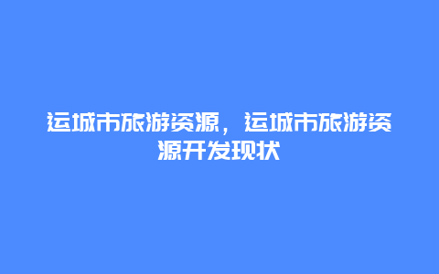 运城市旅游资源，运城市旅游资源开发现状